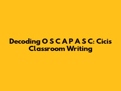 Decoding 'O S C A P A S C': Cici's Classroom Writing