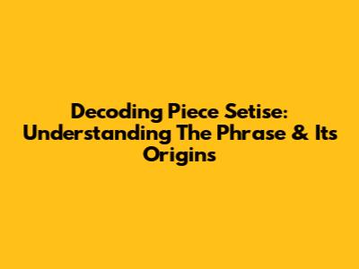 Decoding 'Piece Setise': Understanding The Phrase & Its Origins