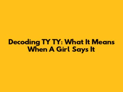Decoding 'TY TY': What It Means When A Girl Says It
