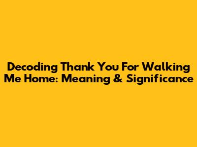 Decoding 'Thank You For Walking Me Home': Meaning & Significance