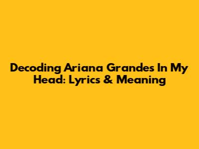 Decoding Ariana Grande's 'In My Head': Lyrics & Meaning