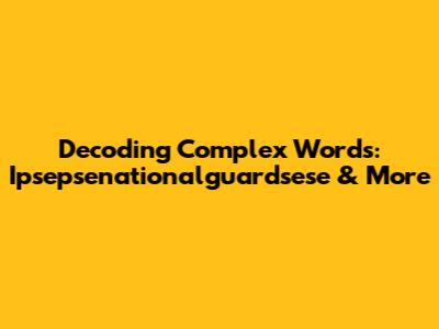 Decoding Complex Words: Ipsepsenationalguardsese & More