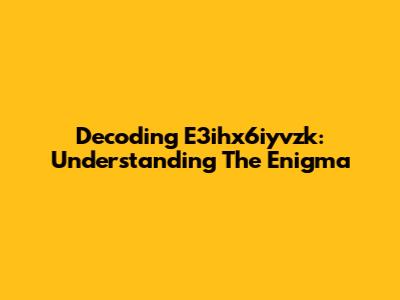 Decoding E3ihx6iyvzk: Understanding The Enigma