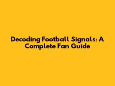 Decoding Football Signals: A Complete Fan Guide