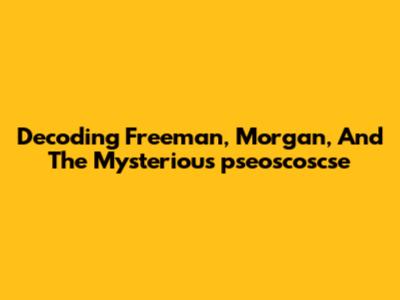 Decoding Freeman, Morgan, And The Mysterious "pseoscoscse"