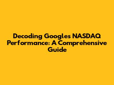 Decoding Google's NASDAQ Performance: A Comprehensive Guide