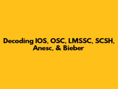 Decoding IOS, OSC, LMSSC, SCSH, Anesc, & Bieber