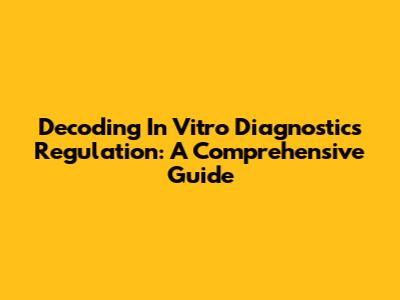 Decoding In Vitro Diagnostics Regulation: A Comprehensive Guide