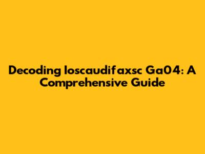 Decoding Ioscaudifaxsc Ga04: A Comprehensive Guide