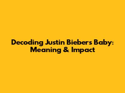 Decoding Justin Bieber's "Baby": Meaning & Impact