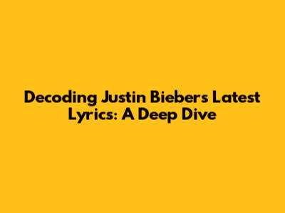 Decoding Justin Bieber's Latest Lyrics: A Deep Dive