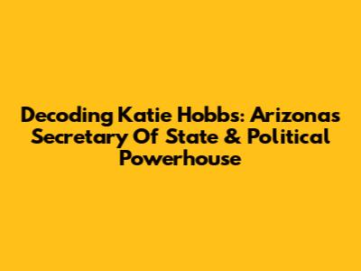 Decoding Katie Hobbs: Arizona's Secretary Of State & Political Powerhouse