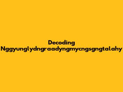 Decoding Nggyunglydngraadyngmycngsgngtalahy
