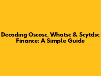 Decoding Oscosc, Whatsc & Scytdsc Finance: A Simple Guide