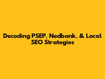 Decoding PSEP, Nedbank, & Local SEO Strategies