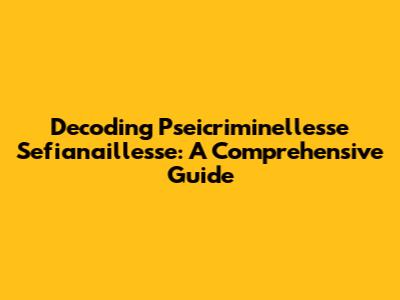 Decoding Pseicriminellesse Sefianaillesse: A Comprehensive Guide