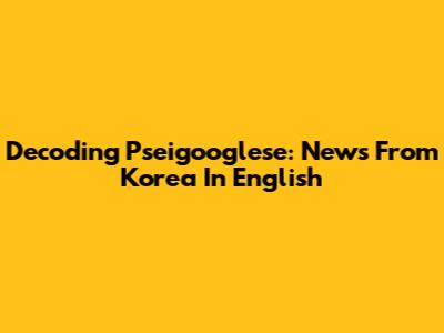 Decoding Pseigooglese: News From Korea In English
