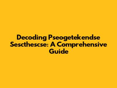 Decoding Pseogetekendse Sescthescse: A Comprehensive Guide