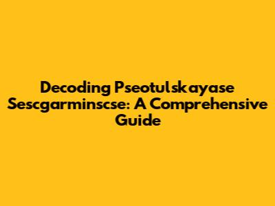 Decoding Pseotulskayase Sescgarminscse: A Comprehensive Guide