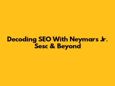 Decoding SEO With Neymar's Jr. Sesc & Beyond