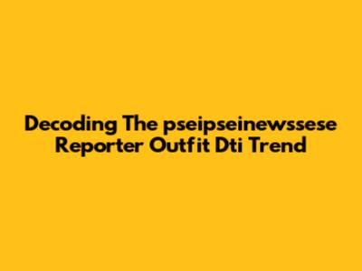 Decoding The "pseipseinewssese Reporter Outfit Dti" Trend