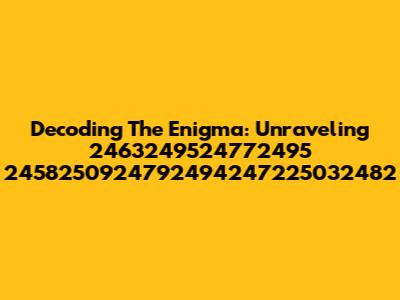Decoding The Enigma: Unraveling 2463249524772495 2458250924792494247225032482