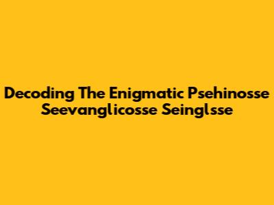 Decoding The Enigmatic Psehinosse Seevanglicosse Seinglsse