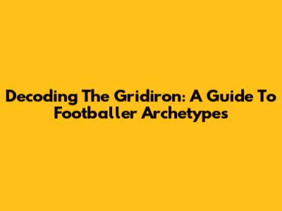 Decoding The Gridiron: A Guide To Footballer Archetypes