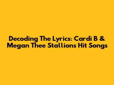 Decoding The Lyrics: Cardi B & Megan Thee Stallion's Hit Songs