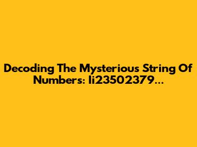 Decoding The Mysterious String Of Numbers: Ii23502379...