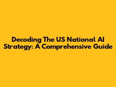 Decoding The US National AI Strategy: A Comprehensive Guide