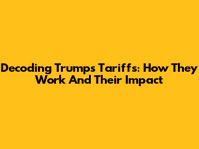 Decoding Trump's Tariffs: How They Work And Their Impact