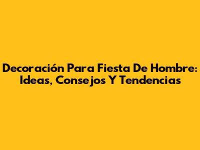 Decoración Para Fiesta De Hombre: Ideas, Consejos Y Tendencias