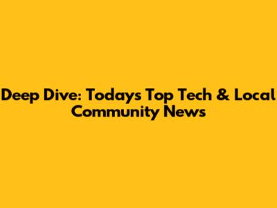 Deep Dive: Today's Top Tech & Local Community News