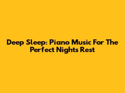 Deep Sleep: Piano Music For The Perfect Night's Rest