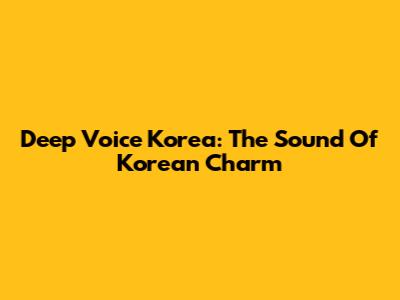 Deep Voice Korea: The Sound Of Korean Charm