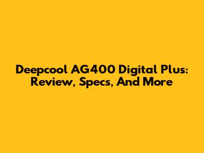 Deepcool AG400 Digital Plus: Review, Specs, And More