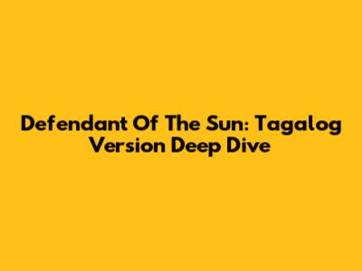 Defendant Of The Sun: Tagalog Version Deep Dive