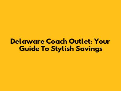 Delaware Coach Outlet: Your Guide To Stylish Savings