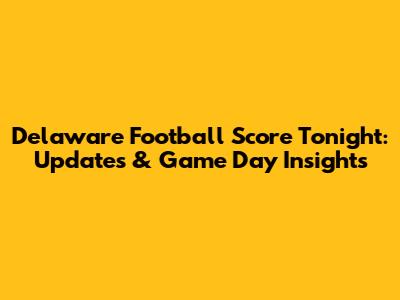Delaware Football Score Tonight: Updates & Game Day Insights