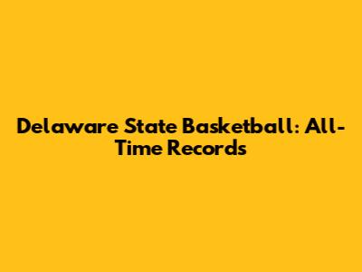 Delaware State Basketball: All-Time Records