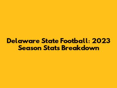Delaware State Football: 2023 Season Stats Breakdown