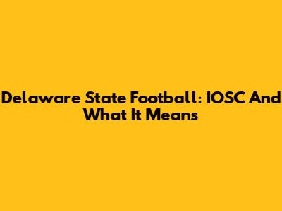Delaware State Football: IOSC And What It Means