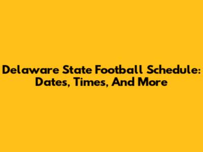 Delaware State Football Schedule: Dates, Times, And More