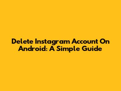 Delete Instagram Account On Android: A Simple Guide