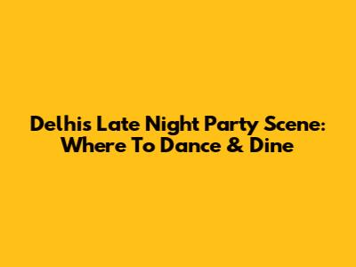 Delhi's Late Night Party Scene: Where To Dance & Dine
