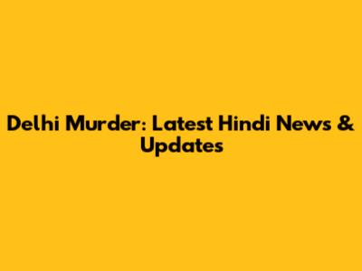 Delhi Murder: Latest Hindi News & Updates