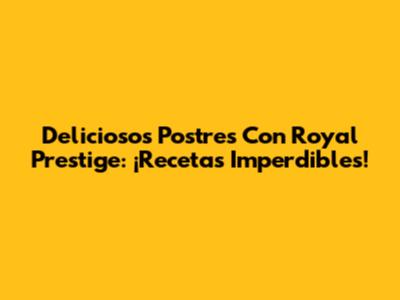 Deliciosos Postres Con Royal Prestige: ¡Recetas Imperdibles!