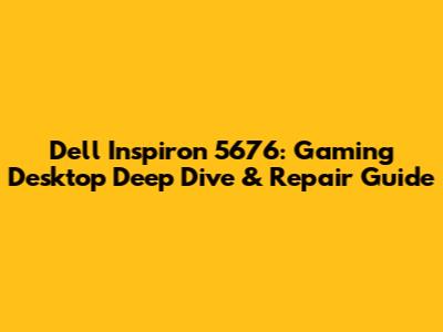 Dell Inspiron 5676: Gaming Desktop Deep Dive & Repair Guide