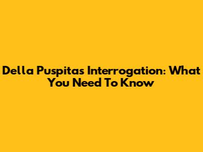 Della Puspita's Interrogation: What You Need To Know